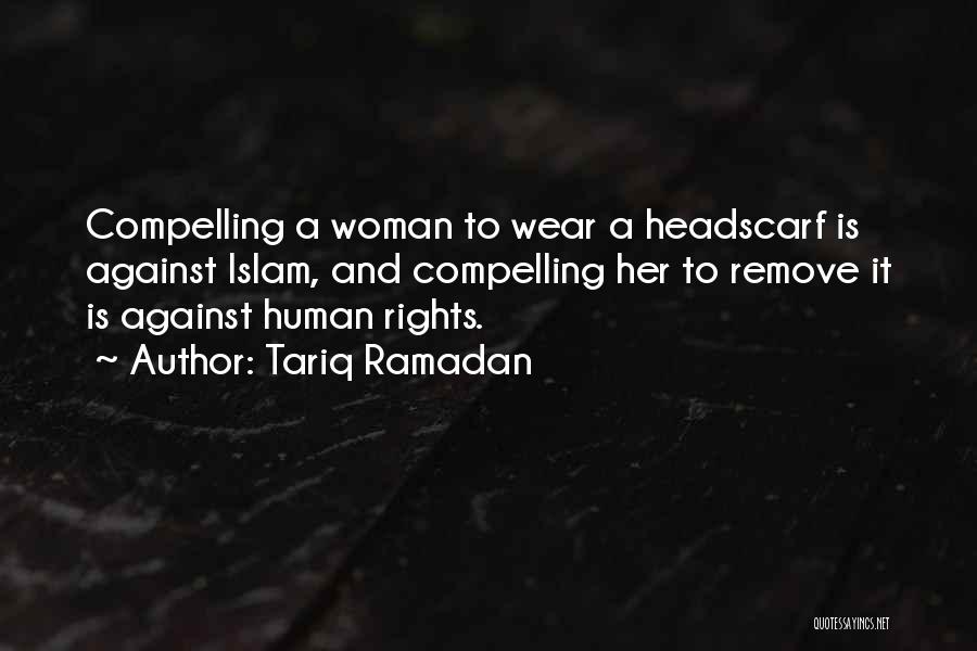 Tariq Ramadan Quotes: Compelling A Woman To Wear A Headscarf Is Against Islam, And Compelling Her To Remove It Is Against Human Rights.