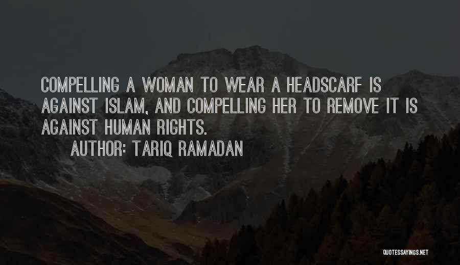 Tariq Ramadan Quotes: Compelling A Woman To Wear A Headscarf Is Against Islam, And Compelling Her To Remove It Is Against Human Rights.