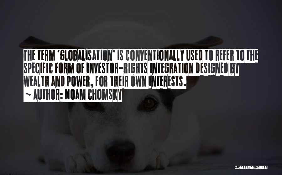 Noam Chomsky Quotes: The Term 'globalisation' Is Conventionally Used To Refer To The Specific Form Of Investor-rights Integration Designed By Wealth And Power,