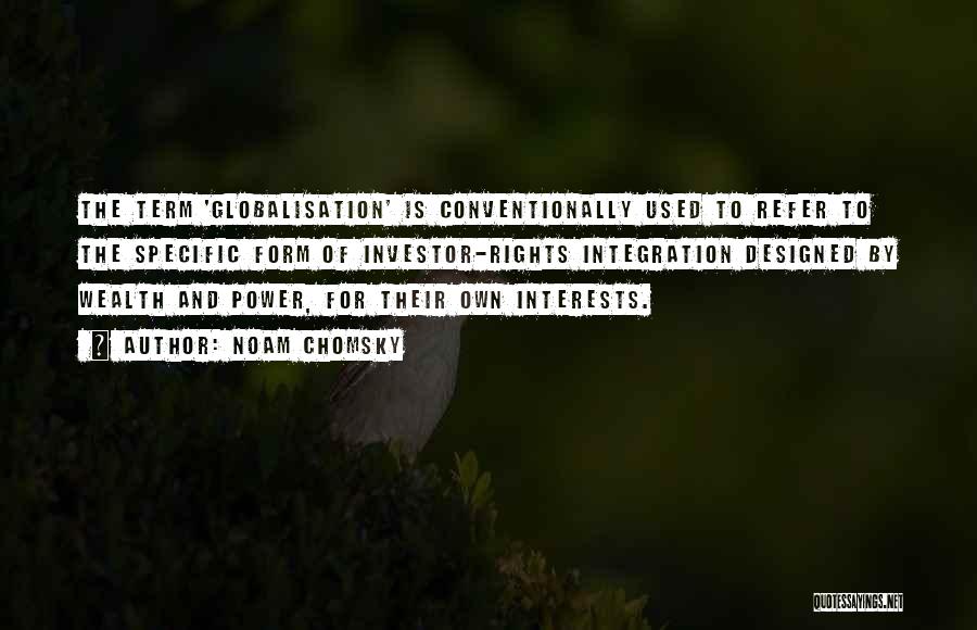 Noam Chomsky Quotes: The Term 'globalisation' Is Conventionally Used To Refer To The Specific Form Of Investor-rights Integration Designed By Wealth And Power,
