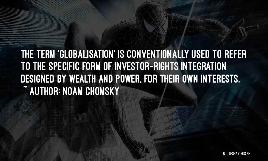 Noam Chomsky Quotes: The Term 'globalisation' Is Conventionally Used To Refer To The Specific Form Of Investor-rights Integration Designed By Wealth And Power,