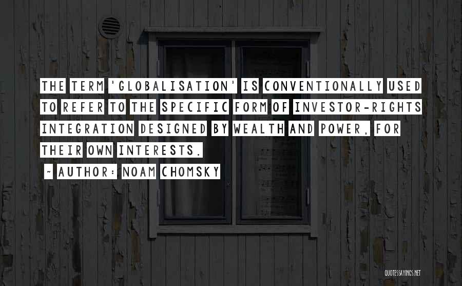 Noam Chomsky Quotes: The Term 'globalisation' Is Conventionally Used To Refer To The Specific Form Of Investor-rights Integration Designed By Wealth And Power,