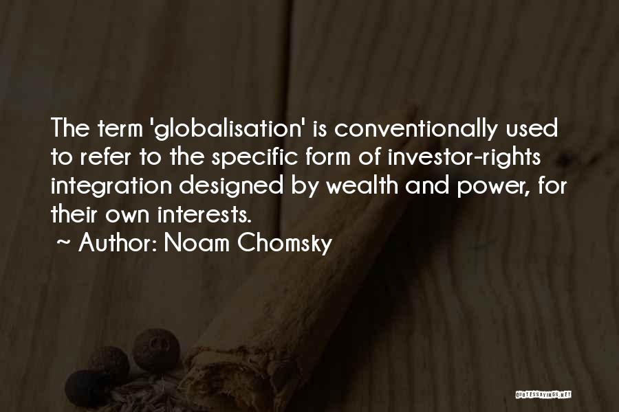Noam Chomsky Quotes: The Term 'globalisation' Is Conventionally Used To Refer To The Specific Form Of Investor-rights Integration Designed By Wealth And Power,