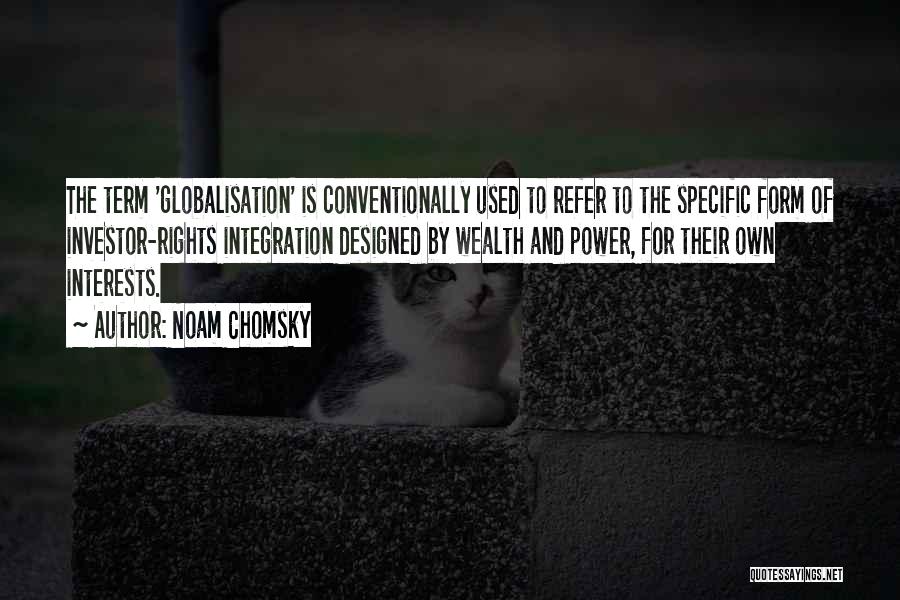 Noam Chomsky Quotes: The Term 'globalisation' Is Conventionally Used To Refer To The Specific Form Of Investor-rights Integration Designed By Wealth And Power,