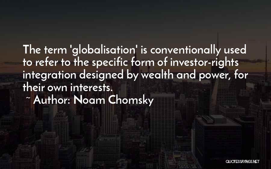 Noam Chomsky Quotes: The Term 'globalisation' Is Conventionally Used To Refer To The Specific Form Of Investor-rights Integration Designed By Wealth And Power,