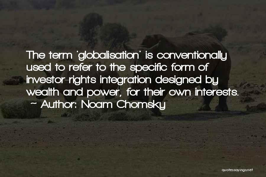 Noam Chomsky Quotes: The Term 'globalisation' Is Conventionally Used To Refer To The Specific Form Of Investor-rights Integration Designed By Wealth And Power,