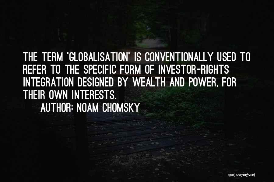Noam Chomsky Quotes: The Term 'globalisation' Is Conventionally Used To Refer To The Specific Form Of Investor-rights Integration Designed By Wealth And Power,