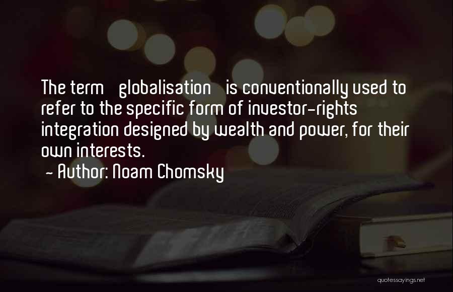 Noam Chomsky Quotes: The Term 'globalisation' Is Conventionally Used To Refer To The Specific Form Of Investor-rights Integration Designed By Wealth And Power,