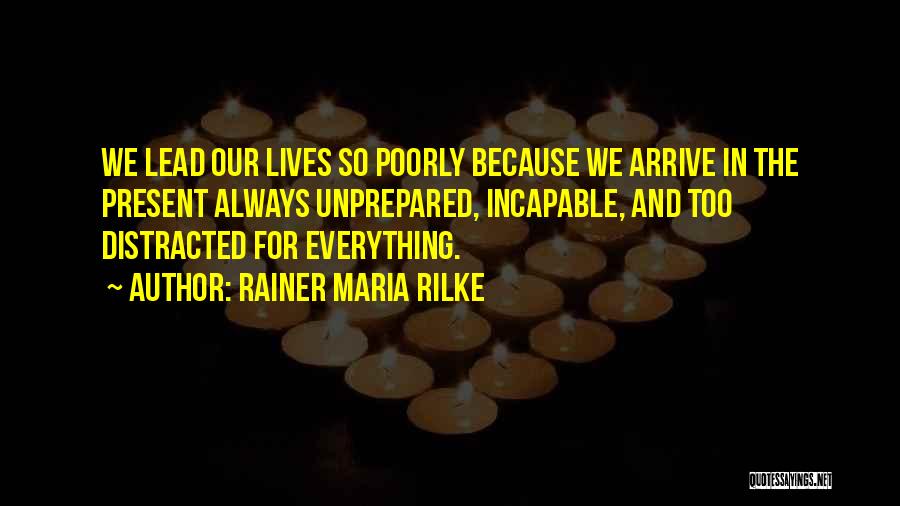 Rainer Maria Rilke Quotes: We Lead Our Lives So Poorly Because We Arrive In The Present Always Unprepared, Incapable, And Too Distracted For Everything.