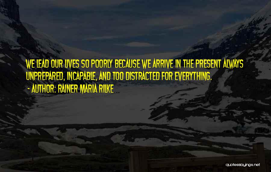 Rainer Maria Rilke Quotes: We Lead Our Lives So Poorly Because We Arrive In The Present Always Unprepared, Incapable, And Too Distracted For Everything.
