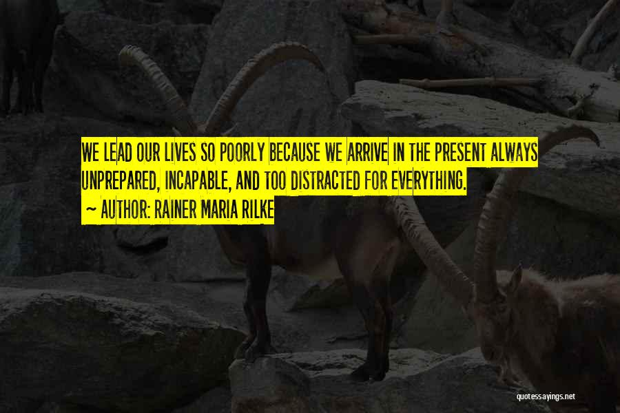 Rainer Maria Rilke Quotes: We Lead Our Lives So Poorly Because We Arrive In The Present Always Unprepared, Incapable, And Too Distracted For Everything.