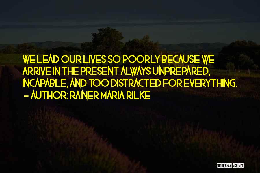 Rainer Maria Rilke Quotes: We Lead Our Lives So Poorly Because We Arrive In The Present Always Unprepared, Incapable, And Too Distracted For Everything.