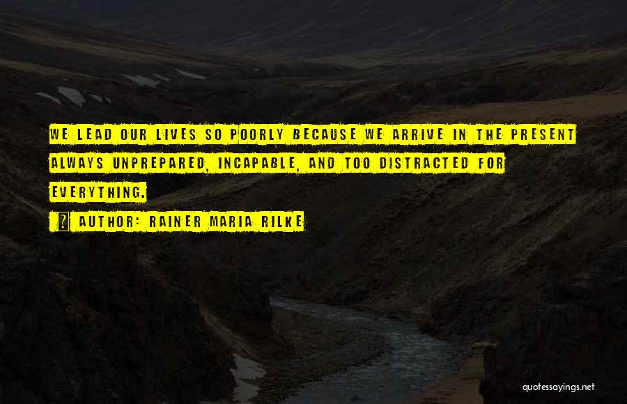 Rainer Maria Rilke Quotes: We Lead Our Lives So Poorly Because We Arrive In The Present Always Unprepared, Incapable, And Too Distracted For Everything.