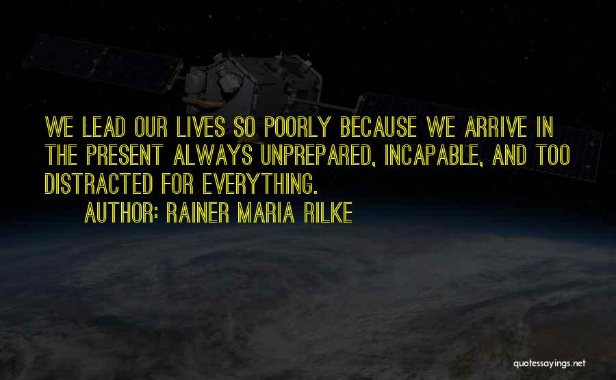 Rainer Maria Rilke Quotes: We Lead Our Lives So Poorly Because We Arrive In The Present Always Unprepared, Incapable, And Too Distracted For Everything.