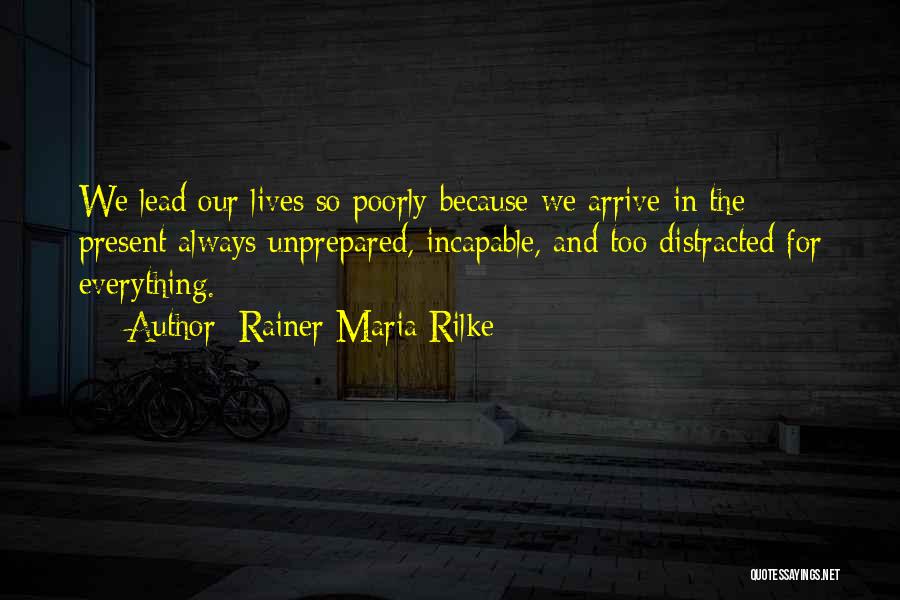 Rainer Maria Rilke Quotes: We Lead Our Lives So Poorly Because We Arrive In The Present Always Unprepared, Incapable, And Too Distracted For Everything.