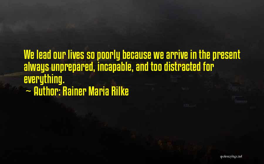 Rainer Maria Rilke Quotes: We Lead Our Lives So Poorly Because We Arrive In The Present Always Unprepared, Incapable, And Too Distracted For Everything.