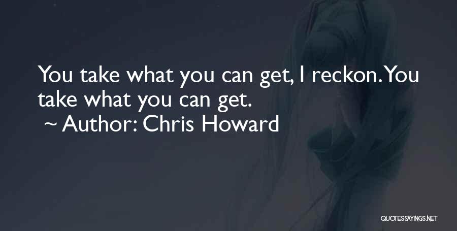 Chris Howard Quotes: You Take What You Can Get, I Reckon. You Take What You Can Get.