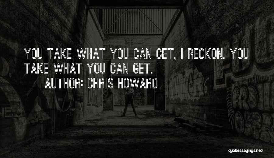 Chris Howard Quotes: You Take What You Can Get, I Reckon. You Take What You Can Get.