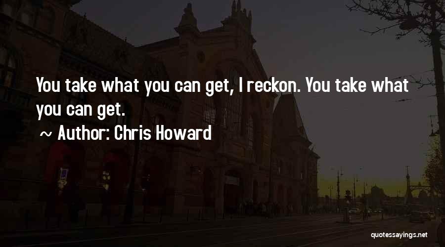 Chris Howard Quotes: You Take What You Can Get, I Reckon. You Take What You Can Get.