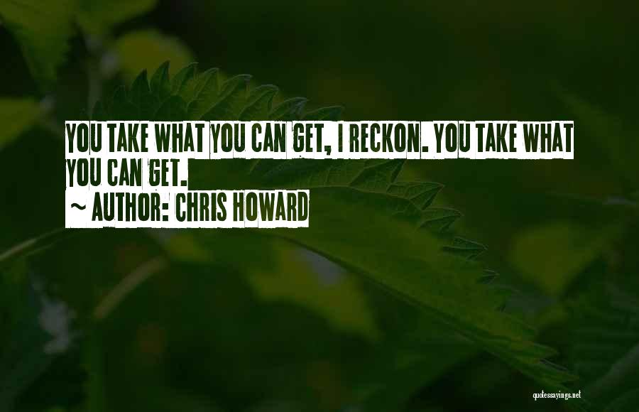 Chris Howard Quotes: You Take What You Can Get, I Reckon. You Take What You Can Get.