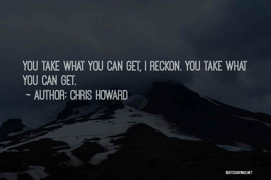 Chris Howard Quotes: You Take What You Can Get, I Reckon. You Take What You Can Get.