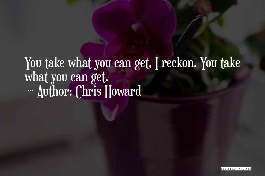 Chris Howard Quotes: You Take What You Can Get, I Reckon. You Take What You Can Get.