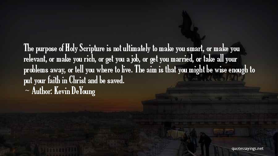 Kevin DeYoung Quotes: The Purpose Of Holy Scripture Is Not Ultimately To Make You Smart, Or Make You Relevant, Or Make You Rich,