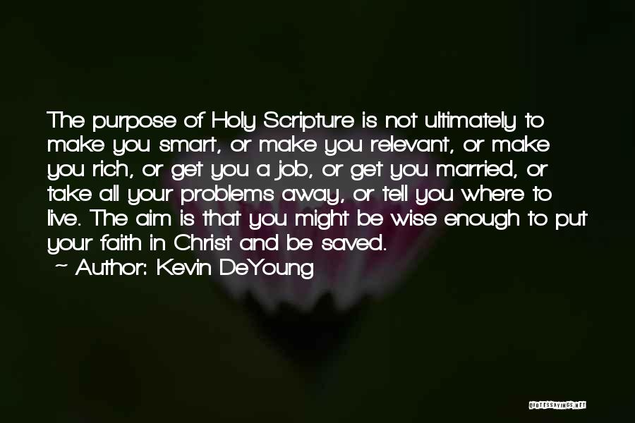 Kevin DeYoung Quotes: The Purpose Of Holy Scripture Is Not Ultimately To Make You Smart, Or Make You Relevant, Or Make You Rich,