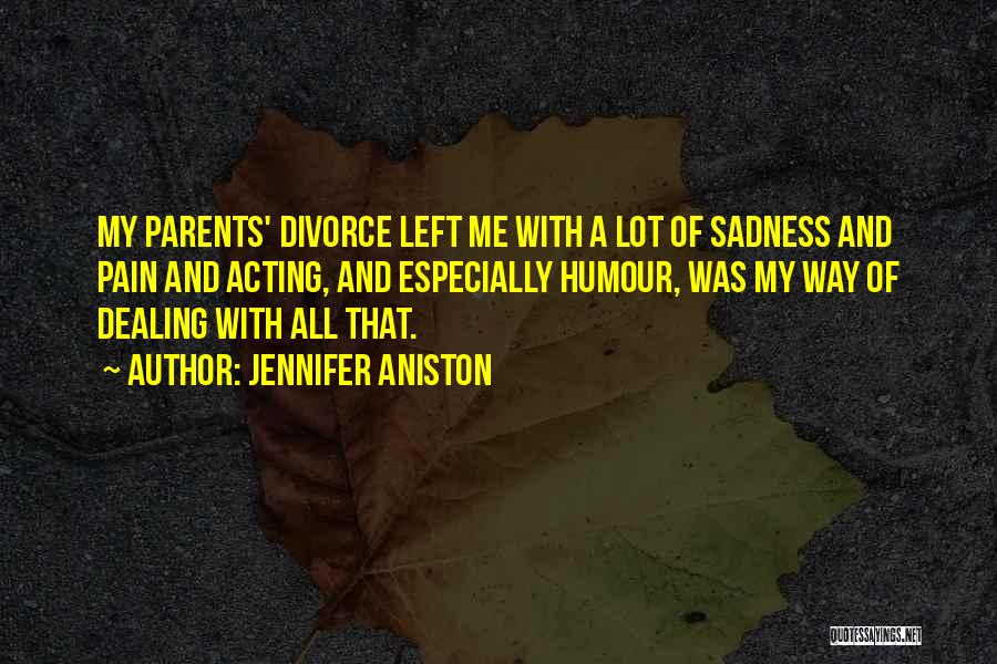Jennifer Aniston Quotes: My Parents' Divorce Left Me With A Lot Of Sadness And Pain And Acting, And Especially Humour, Was My Way