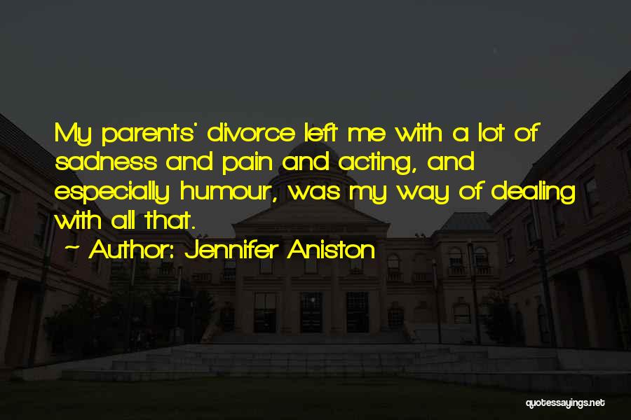 Jennifer Aniston Quotes: My Parents' Divorce Left Me With A Lot Of Sadness And Pain And Acting, And Especially Humour, Was My Way