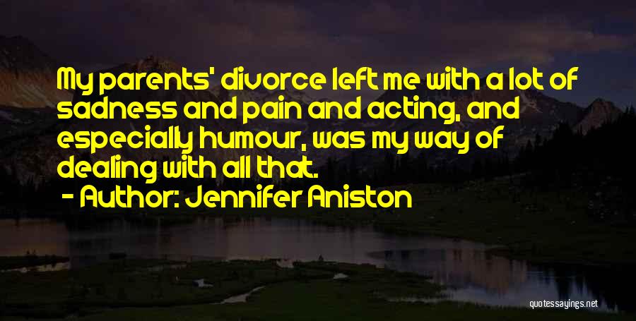 Jennifer Aniston Quotes: My Parents' Divorce Left Me With A Lot Of Sadness And Pain And Acting, And Especially Humour, Was My Way