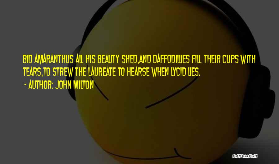 John Milton Quotes: Bid Amaranthus All His Beauty Shed,and Daffodillies Fill Their Cups With Tears,to Strew The Laureate To Hearse When Lycid Lies.