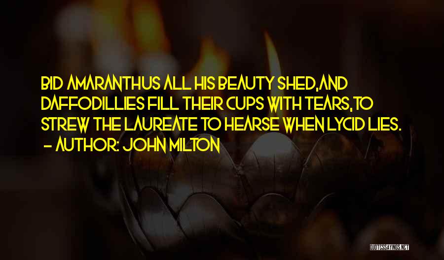 John Milton Quotes: Bid Amaranthus All His Beauty Shed,and Daffodillies Fill Their Cups With Tears,to Strew The Laureate To Hearse When Lycid Lies.