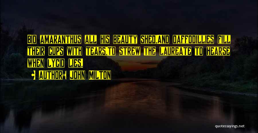 John Milton Quotes: Bid Amaranthus All His Beauty Shed,and Daffodillies Fill Their Cups With Tears,to Strew The Laureate To Hearse When Lycid Lies.