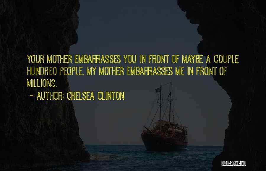 Chelsea Clinton Quotes: Your Mother Embarrasses You In Front Of Maybe A Couple Hundred People. My Mother Embarrasses Me In Front Of Millions.