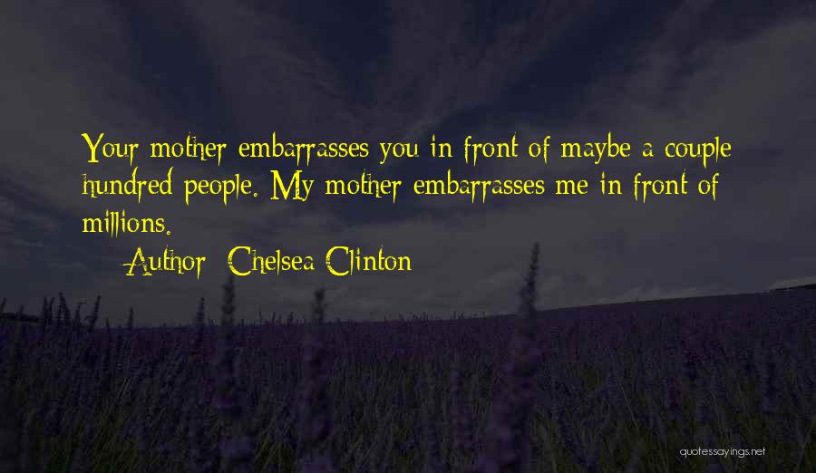 Chelsea Clinton Quotes: Your Mother Embarrasses You In Front Of Maybe A Couple Hundred People. My Mother Embarrasses Me In Front Of Millions.