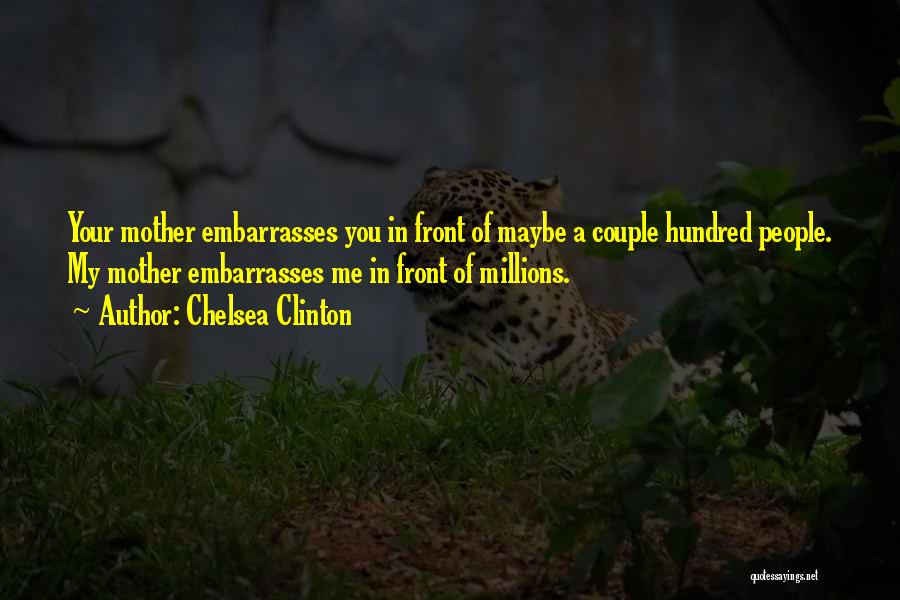 Chelsea Clinton Quotes: Your Mother Embarrasses You In Front Of Maybe A Couple Hundred People. My Mother Embarrasses Me In Front Of Millions.
