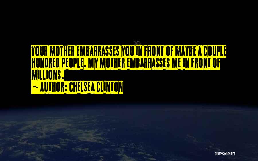 Chelsea Clinton Quotes: Your Mother Embarrasses You In Front Of Maybe A Couple Hundred People. My Mother Embarrasses Me In Front Of Millions.