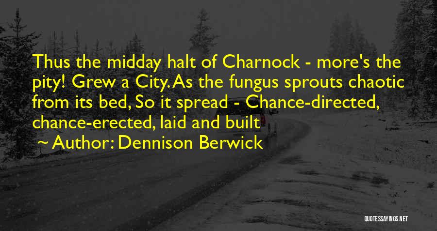 Dennison Berwick Quotes: Thus The Midday Halt Of Charnock - More's The Pity! Grew A City. As The Fungus Sprouts Chaotic From Its