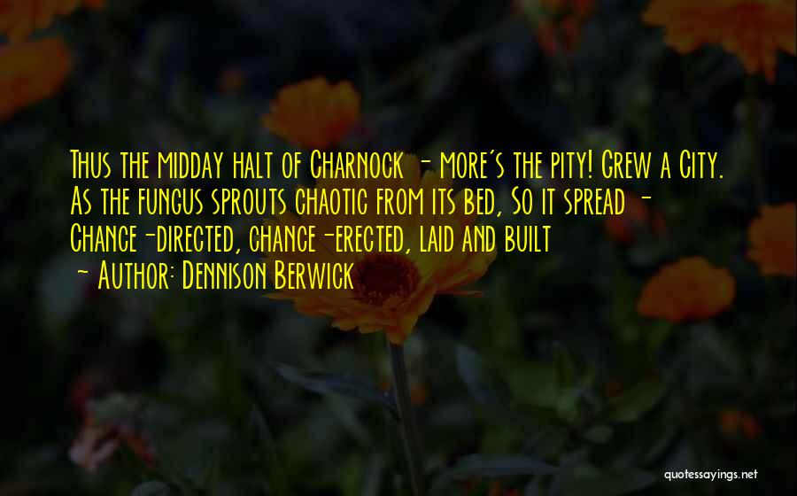 Dennison Berwick Quotes: Thus The Midday Halt Of Charnock - More's The Pity! Grew A City. As The Fungus Sprouts Chaotic From Its