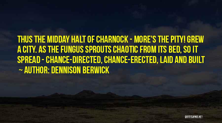 Dennison Berwick Quotes: Thus The Midday Halt Of Charnock - More's The Pity! Grew A City. As The Fungus Sprouts Chaotic From Its