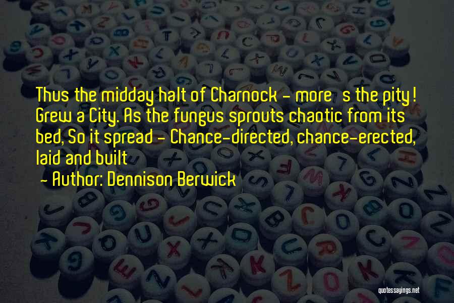 Dennison Berwick Quotes: Thus The Midday Halt Of Charnock - More's The Pity! Grew A City. As The Fungus Sprouts Chaotic From Its