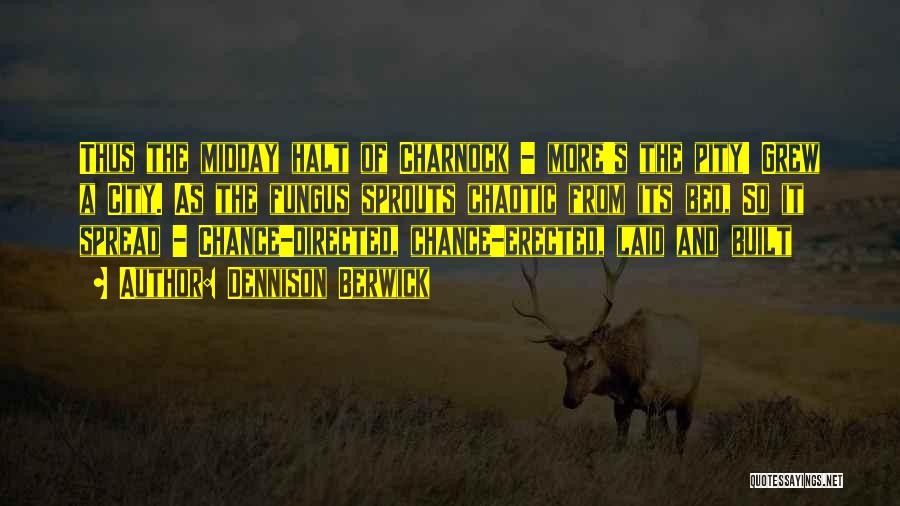 Dennison Berwick Quotes: Thus The Midday Halt Of Charnock - More's The Pity! Grew A City. As The Fungus Sprouts Chaotic From Its