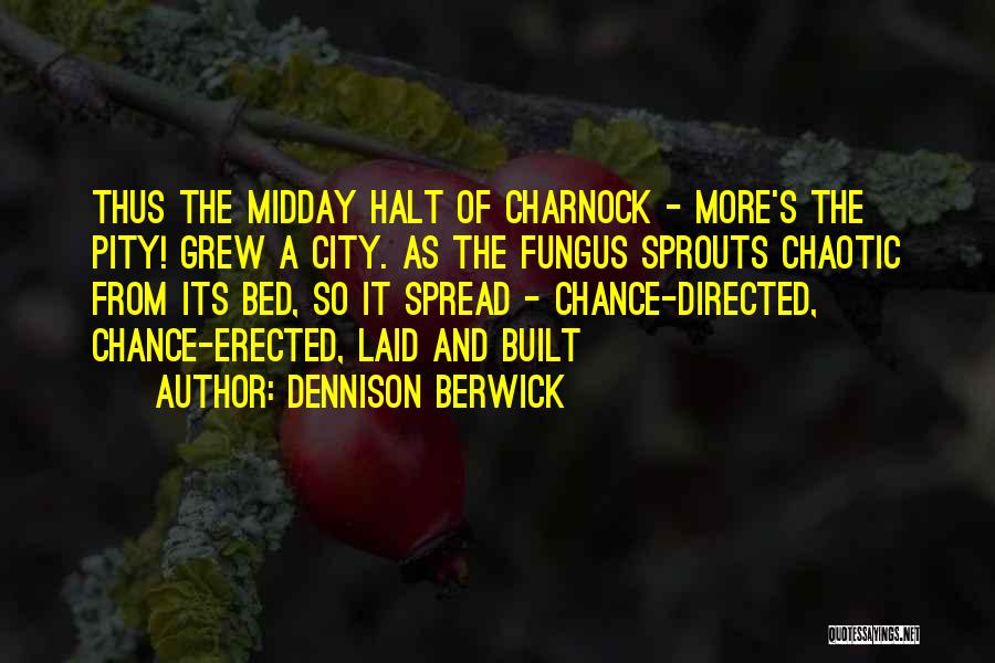 Dennison Berwick Quotes: Thus The Midday Halt Of Charnock - More's The Pity! Grew A City. As The Fungus Sprouts Chaotic From Its