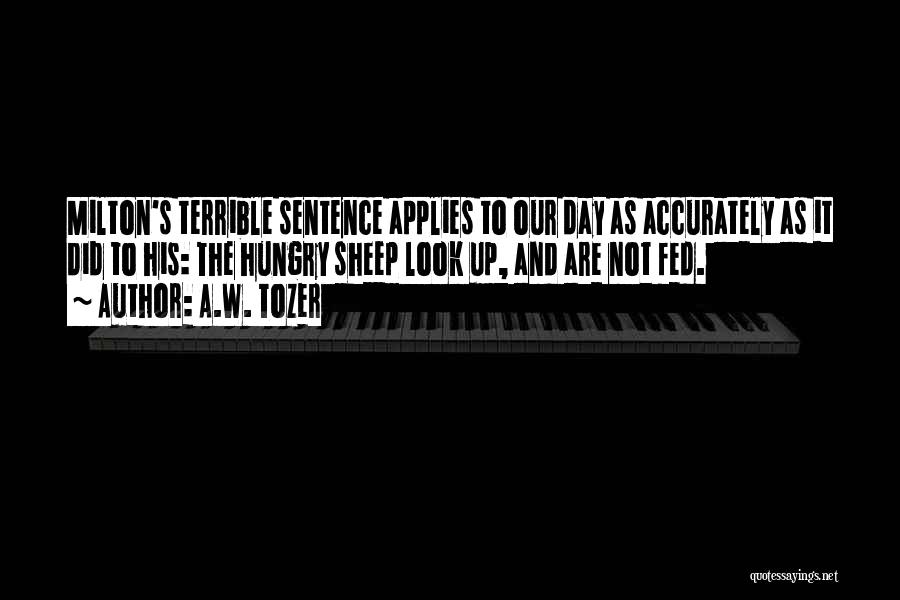 A.W. Tozer Quotes: Milton's Terrible Sentence Applies To Our Day As Accurately As It Did To His: The Hungry Sheep Look Up, And