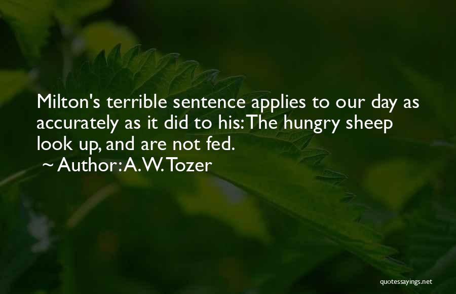 A.W. Tozer Quotes: Milton's Terrible Sentence Applies To Our Day As Accurately As It Did To His: The Hungry Sheep Look Up, And