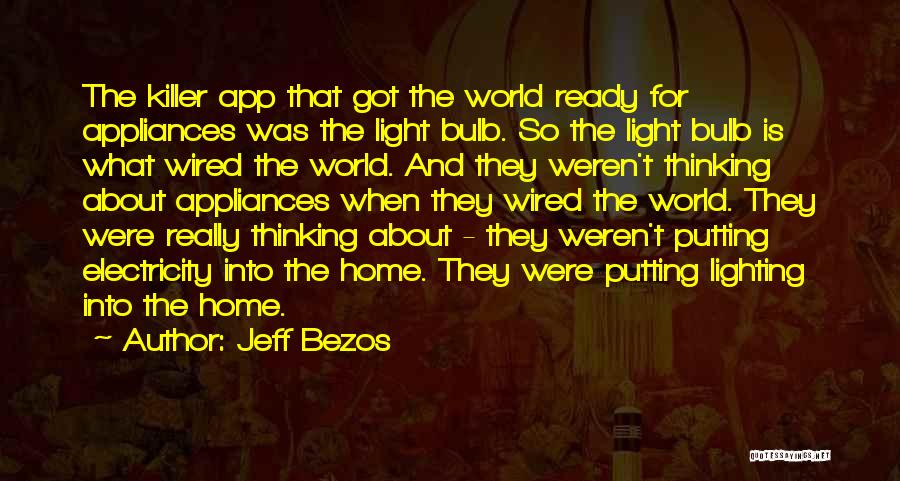 Jeff Bezos Quotes: The Killer App That Got The World Ready For Appliances Was The Light Bulb. So The Light Bulb Is What