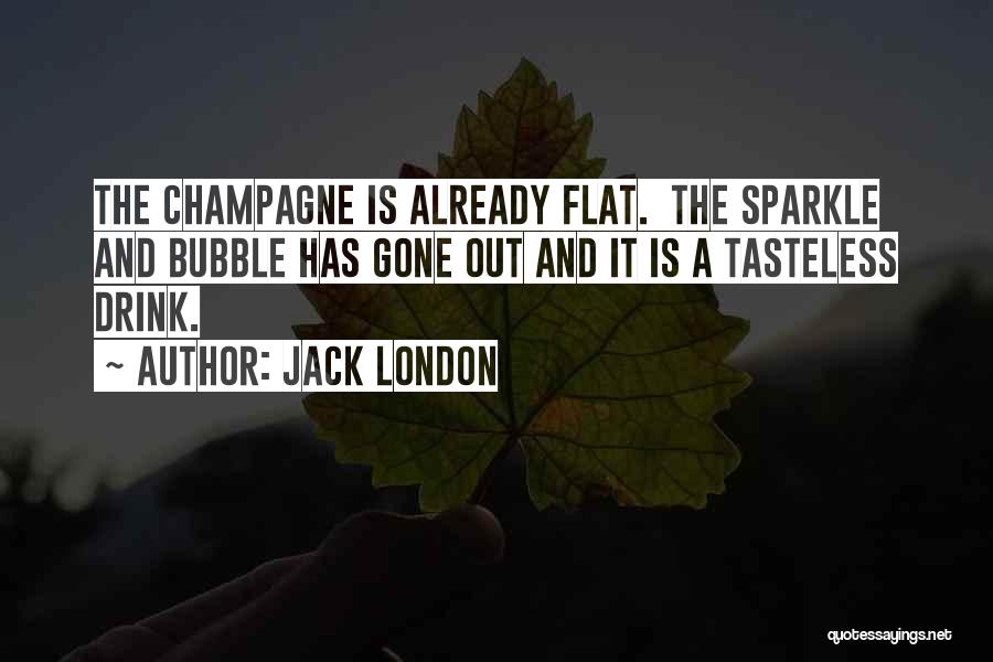Jack London Quotes: The Champagne Is Already Flat. The Sparkle And Bubble Has Gone Out And It Is A Tasteless Drink.