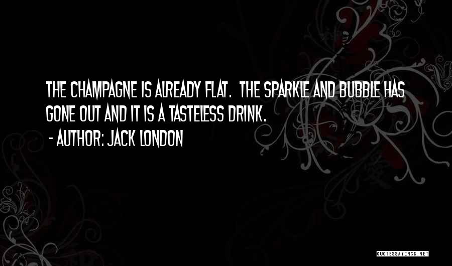 Jack London Quotes: The Champagne Is Already Flat. The Sparkle And Bubble Has Gone Out And It Is A Tasteless Drink.