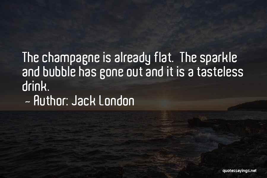 Jack London Quotes: The Champagne Is Already Flat. The Sparkle And Bubble Has Gone Out And It Is A Tasteless Drink.